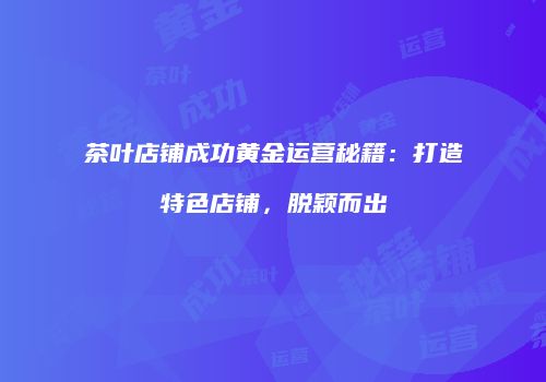 茶叶店铺成功黄金运营秘籍：打造特色店铺，脱颖而出