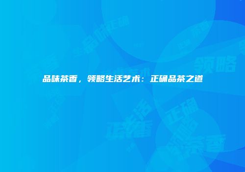 品味茶香，领略生活艺术：正确品茶之道