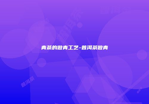 青茶的做青工艺-普洱茶做青