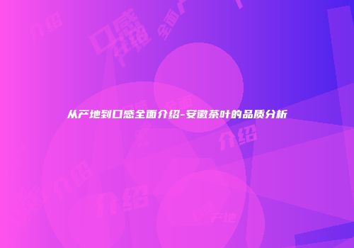 从产地到口感全面介绍-安徽茶叶的品质分析
