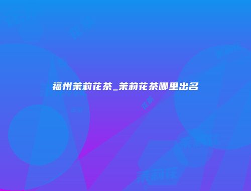 福州茉莉花茶_茉莉花茶哪里出名