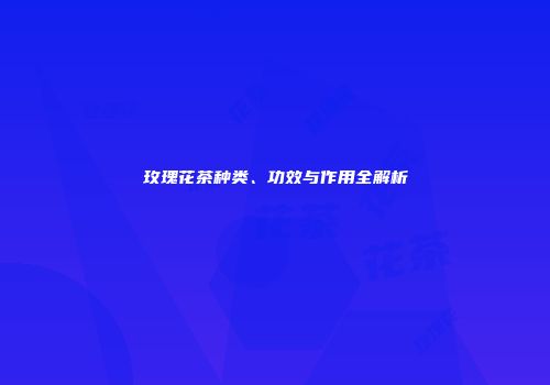 玫瑰花茶种类、功效与作用全解析