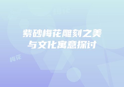 紫砂梅花雕刻之美与文化寓意探讨