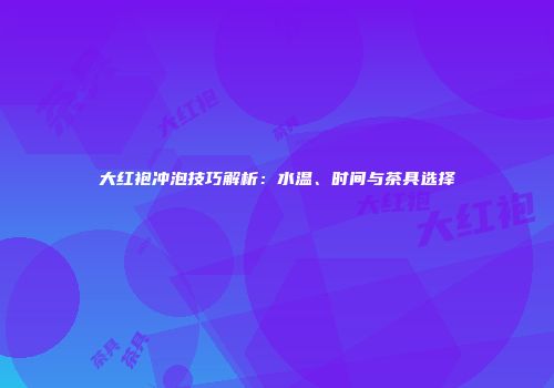 大红袍冲泡技巧解析：水温、时间与茶具选择