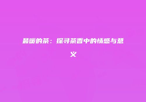 最暖的茶：探寻茶香中的情感与意义