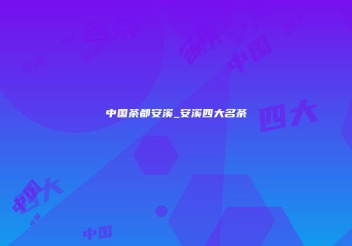 中国茶都安溪_安溪四大名茶