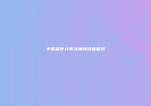 中国茶叶分布与地域特色探究