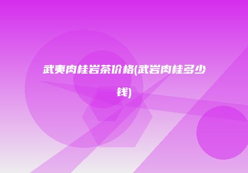 武夷肉桂岩茶价格(武岩肉桂多少钱)