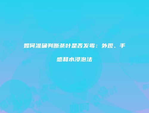 如何准确判断茶叶是否发霉：外观、手感和水浸泡法