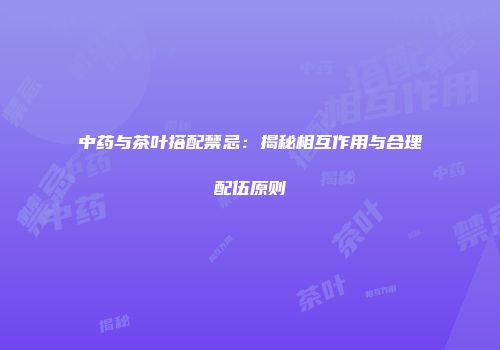 中药与茶叶搭配禁忌：揭秘相互作用与合理配伍原则