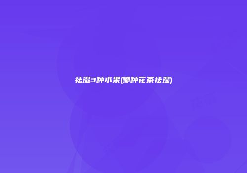 祛湿3种水果(哪种花茶祛湿)
