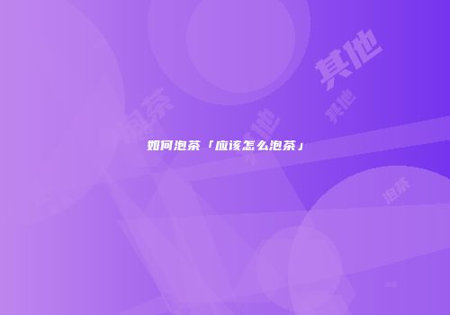 如何泡茶「应该怎么泡茶」