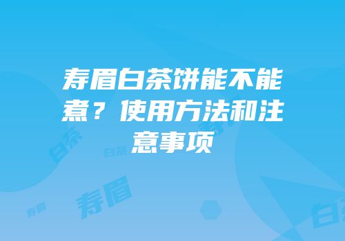 寿眉白茶饼能不能煮？使用方法和注意事项