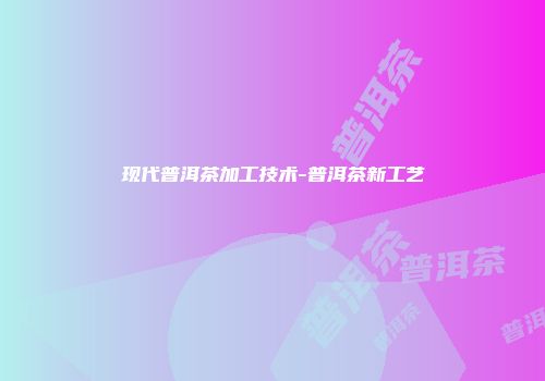 现代普洱茶加工技术-普洱茶新工艺