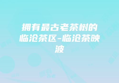 拥有最古老茶树的临沧茶区-临沧茶映波