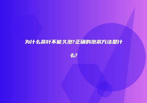 为什么茶叶不能久泡?正确的泡茶方法是什么?