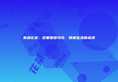 茉莉花茶：多重保健功效，健康生活新选择