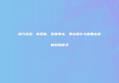 南方茶韵：铁观音、凤凰单丛、君山银针与峨眉山茶的韵味探寻