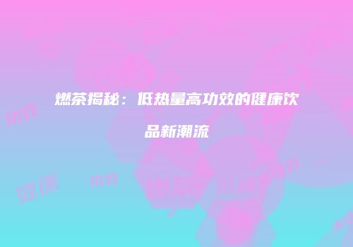 燃茶揭秘：低热量高功效的健康饮品新潮流
