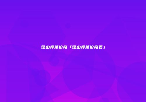 径山禅茶价格「径山禅茶价格表」