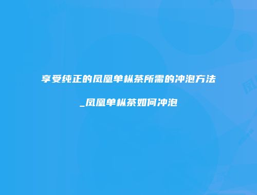 享受纯正的凤凰单枞茶所需的冲泡方法_凤凰单枞茶如何冲泡
