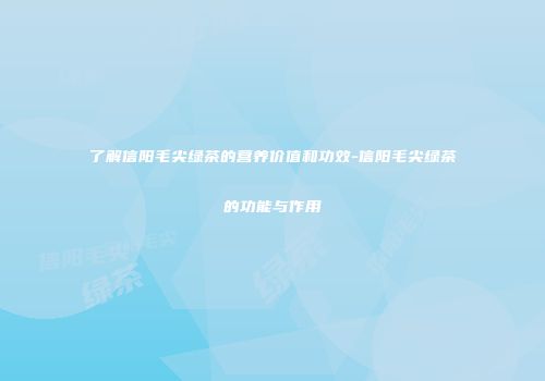 了解信阳毛尖绿茶的营养价值和功效-信阳毛尖绿茶的功能与作用