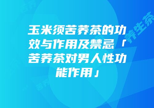 玉米须苦荞茶的功效与作用及禁忌「苦荞茶对男人性功能作用」