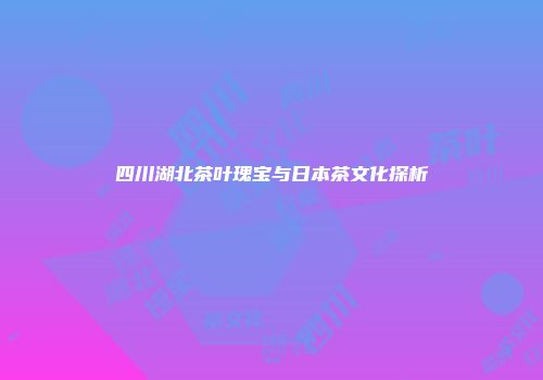四川湖北茶叶瑰宝与日本茶文化探析