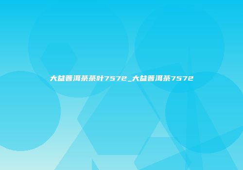 大益普洱茶茶叶7572_大益普洱茶7572