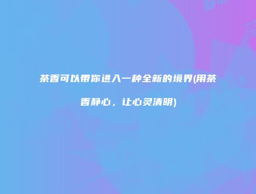 茶香可以带你进入一种全新的境界(用茶香静心，让心灵清明)