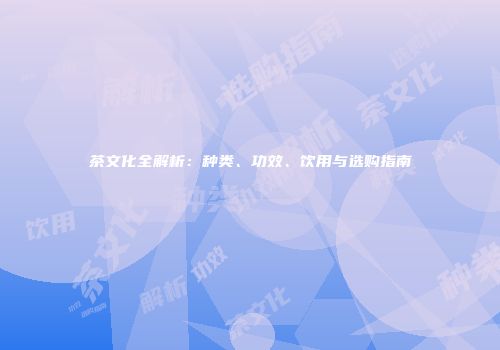 茶文化全解析：种类、功效、饮用与选购指南