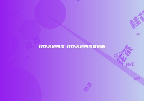 桂花酒酿奶茶-桂花酒酿奶茶有酒吗