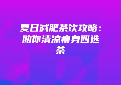 夏日减肥茶饮攻略：助你清凉瘦身四选茶