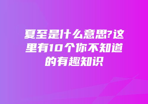 夏至是什么意思?这里有10个你不知道的有趣知识