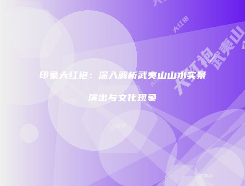 印象大红袍：深入解析武夷山山水实景演出与文化现象