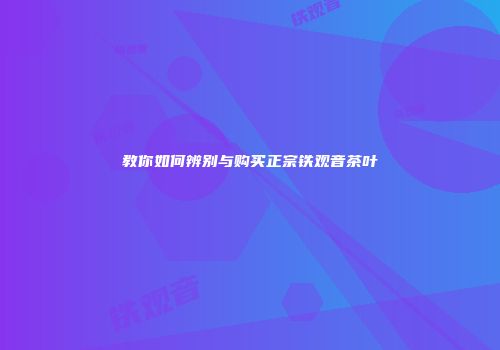教你如何辨别与购买正宗铁观音茶叶
