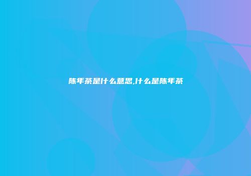 陈年茶是什么意思,什么是陈年茶