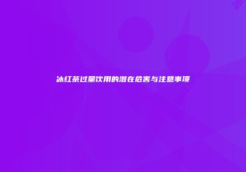 冰红茶过量饮用的潜在危害与注意事项