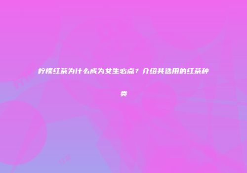柠檬红茶为什么成为女生必点？介绍其选用的红茶种类
