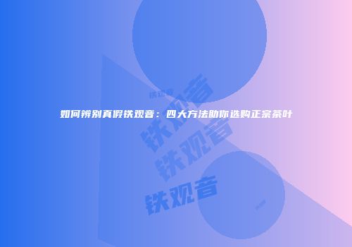 如何辨别真假铁观音：四大方法助你选购正宗茶叶
