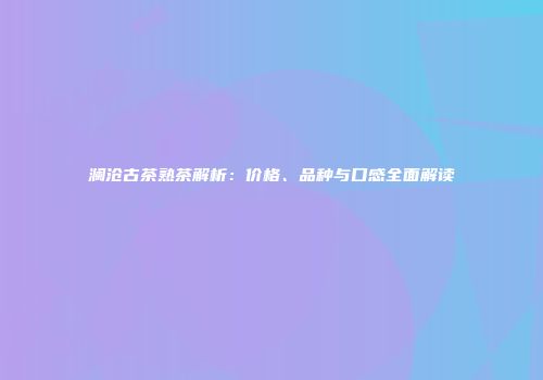 澜沧古茶熟茶解析：价格、品种与口感全面解读
