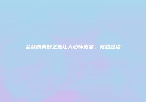 品茶的美好之处让人心怀宽容，宽恕过错