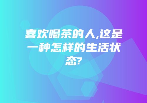 喜欢喝茶的人,这是一种怎样的生活状态?