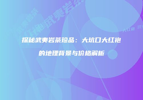 探秘武夷岩茶珍品：大坑口大红袍的地理背景与价格解析