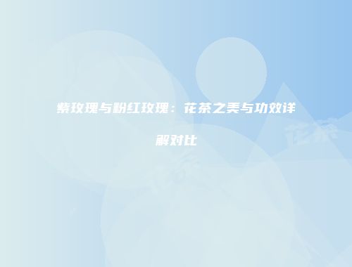 紫玫瑰与粉红玫瑰：花茶之美与功效详解对比