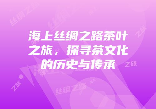 海上丝绸之路茶叶之旅，探寻茶文化的历史与传承