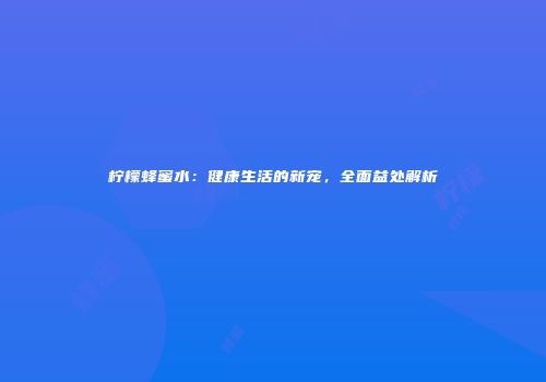 柠檬蜂蜜水：健康生活的新宠，全面益处解析