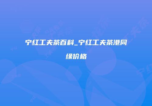 宁红工夫茶百科_宁红工夫茶港同缘价格