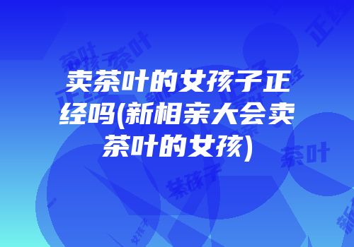 卖茶叶的女孩子正经吗(新相亲大会卖茶叶的女孩)