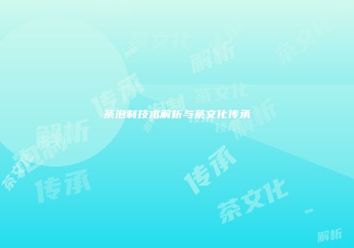 茶泡制技术解析与茶文化传承
